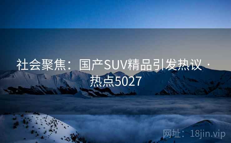 社会聚焦：国产SUV精品引发热议 · 热点5027