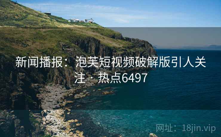 新闻播报：泡芙短视频破解版引人关注 · 热点6497