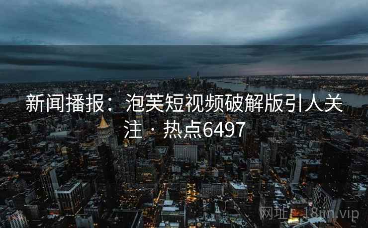 新闻播报：泡芙短视频破解版引人关注 · 热点6497  第2张