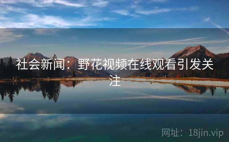 社会新闻：野花视频在线观看引发关注  第2张