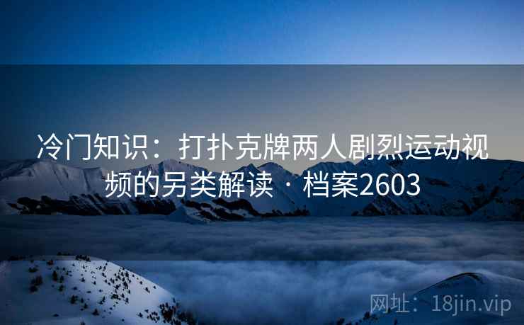 冷门知识：打扑克牌两人剧烈运动视频的另类解读 · 档案2603