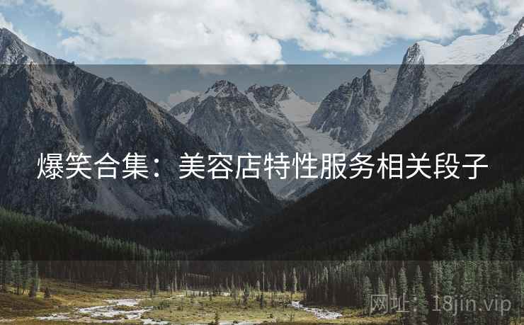 爆笑合集：美容店特性服务相关段子
