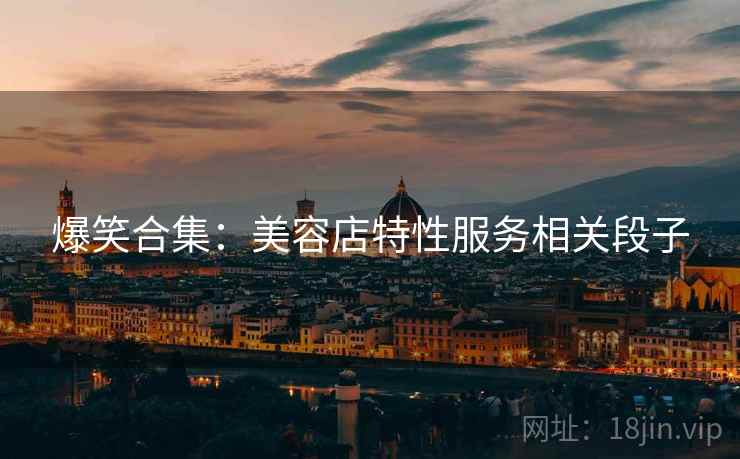 爆笑合集：美容店特性服务相关段子