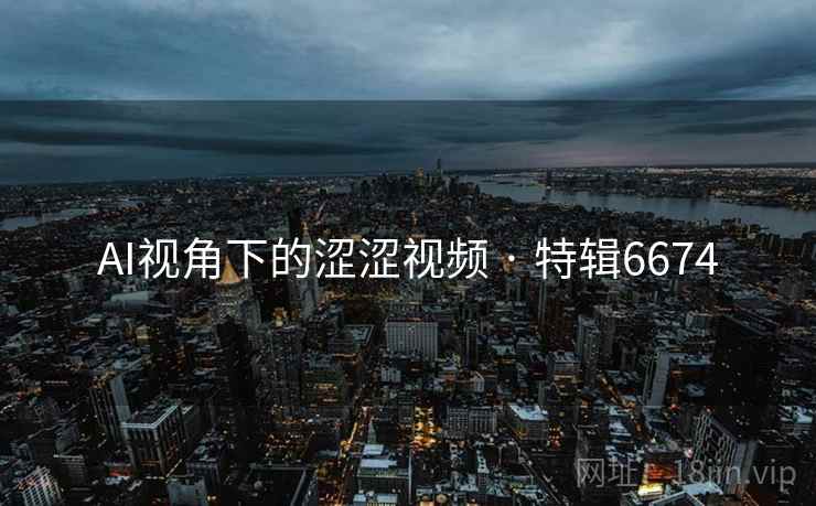 AI视角下的涩涩视频 · 特辑6674