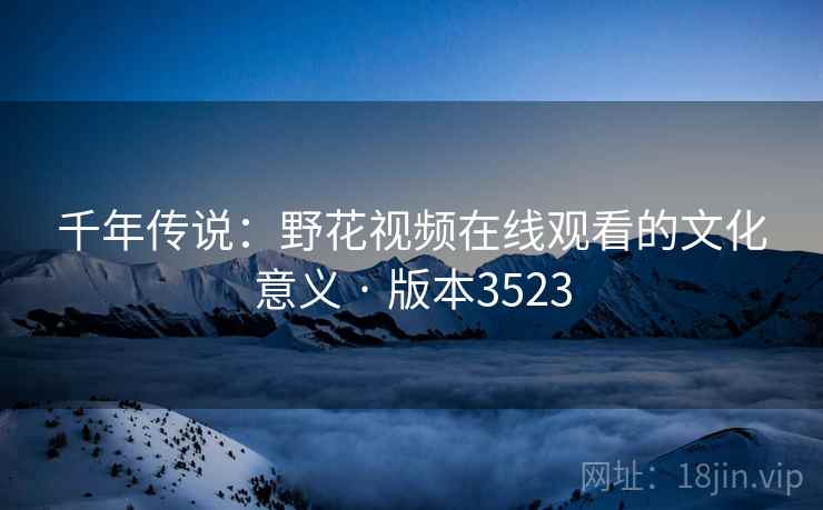 千年传说：野花视频在线观看的文化意义 · 版本3523