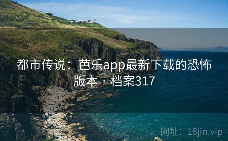 都市传说：芭乐app最新下载的恐怖版本 · 档案317