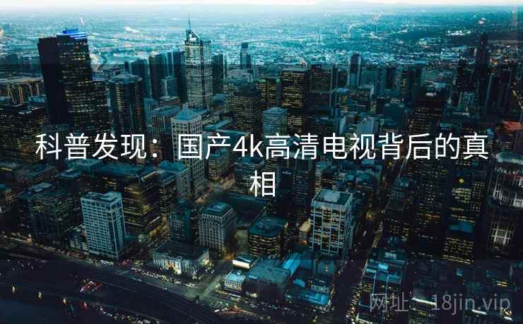 科普发现:国产4k高清电视背后的真相 第1张 科普发现:国产4k高清电视背后的真相 第1张