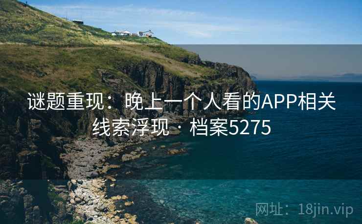 谜题重现:晚上一个人看的APP相关线索浮现 · 档案5275 第2张 谜题重现:晚上一个人看的APP相关线索浮现 · 档案5275 第2张