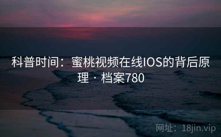 科普时间:蜜桃视频在线IOS的背后原理 · 档案780 第2张 科普时间:蜜桃视频在线IOS的背后原理 · 档案780 第2张