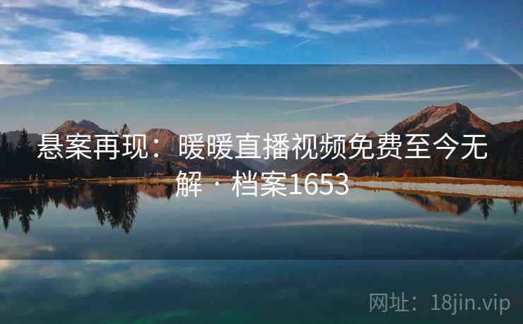 悬案再现:暖暖直播视频免费至今无解 · 档案1653 第2张 悬案再现:暖暖直播视频免费至今无解 · 档案1653 第2张