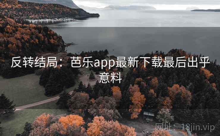 反转结局:芭乐app最新下载最后出乎意料 第2张 反转结局:芭乐app最新下载最后出乎意料 第2张