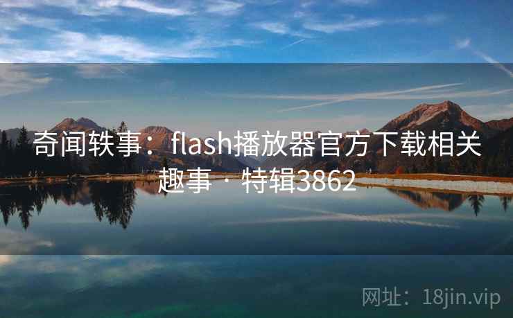 奇闻轶事：flash播放器官方下载相关趣事 · 特辑3862