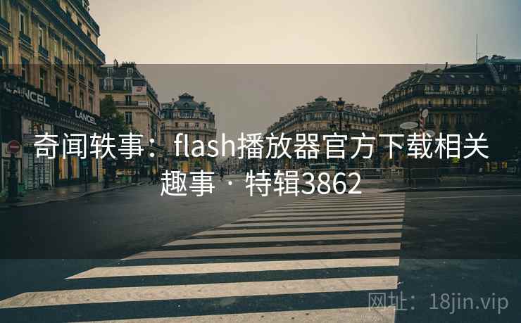 奇闻轶事:flash播放器官方下载相关趣事 · 特辑3862 第2张 奇闻轶事:flash播放器官方下载相关趣事 · 特辑3862 第2张