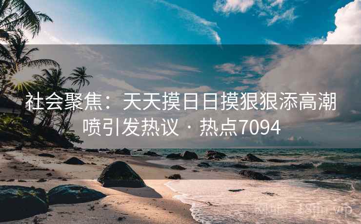 社会聚焦：天天摸日日摸狠狠添高潮喷引发热议 · 热点7094