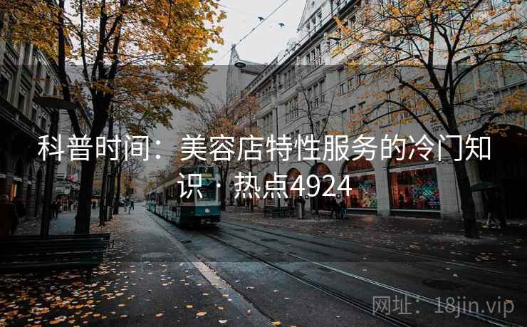 科普时间:美容店特性服务的冷门知识 · 热点4924 第2张 科普时间:美容店特性服务的冷门知识 · 热点4924 第2张