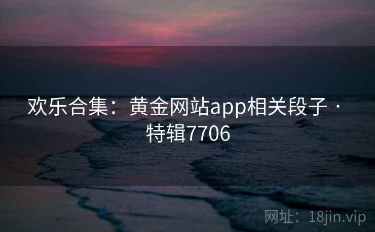 欢乐合集:黄金网站app相关段子 · 特辑7706 第2张 欢乐合集:黄金网站app相关段子 · 特辑7706 第2张