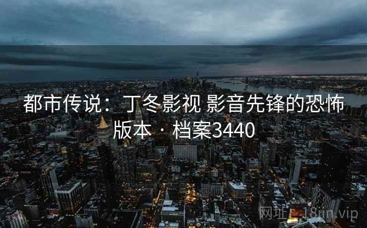 都市传说:丁冬影视 影音先锋的恐怖版本 · 档案3440 第1张 都市传说:丁冬影视 影音先锋的恐怖版本 · 档案3440 第1张