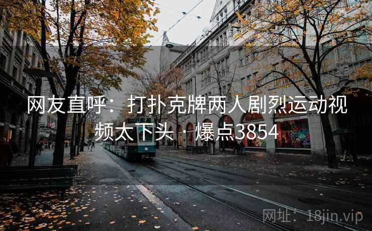 网友直呼:打扑克牌两人剧烈运动视频太下头 · 爆点3854 第2张 网友直呼:打扑克牌两人剧烈运动视频太下头 · 爆点3854 第2张