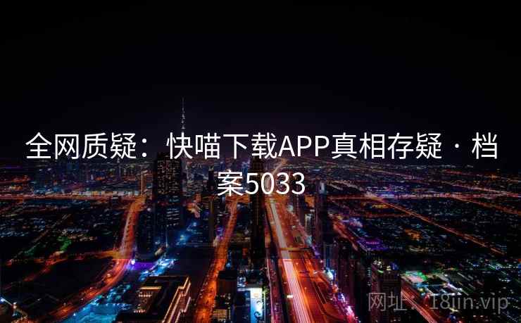 全网质疑:快喵下载APP真相存疑 · 档案5033 第1张 全网质疑:快喵下载APP真相存疑 · 档案5033 第1张