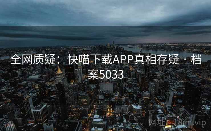 全网质疑:快喵下载APP真相存疑 · 档案5033 第2张 全网质疑:快喵下载APP真相存疑 · 档案5033 第2张