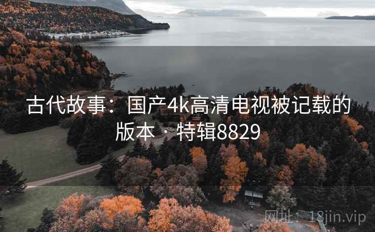 古代故事:国产4k高清电视被记载的版本 · 特辑8829 第1张 古代故事:国产4k高清电视被记载的版本 · 特辑8829 第1张
