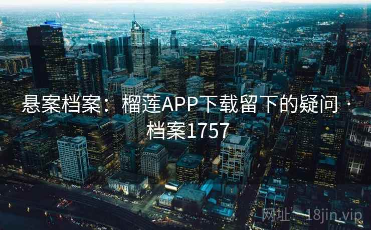 悬案档案:榴莲APP下载留下的疑问 · 档案1757 第1张 悬案档案:榴莲APP下载留下的疑问 · 档案1757 第1张