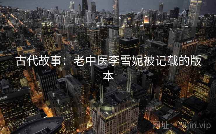 古代故事:老中医李雪妮被记载的版本 第2张 古代故事:老中医李雪妮被记载的版本 第2张