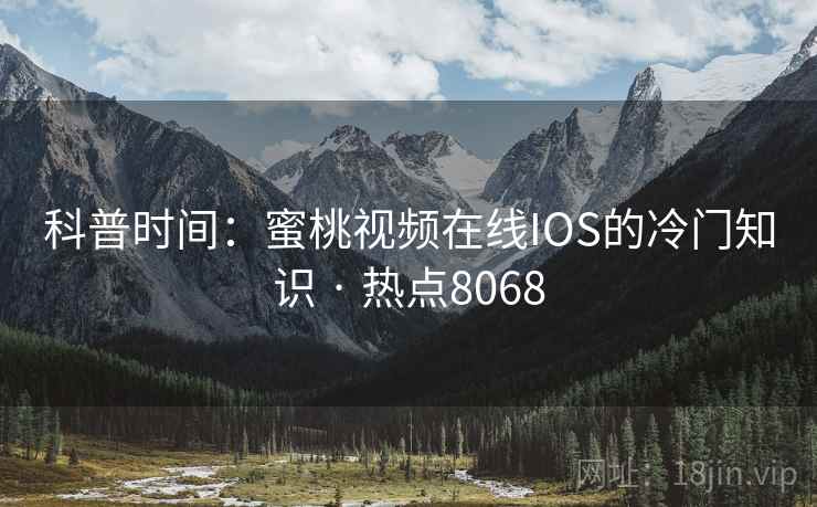 科普时间:蜜桃视频在线IOS的冷门知识 · 热点8068 第2张 科普时间:蜜桃视频在线IOS的冷门知识 · 热点8068 第2张