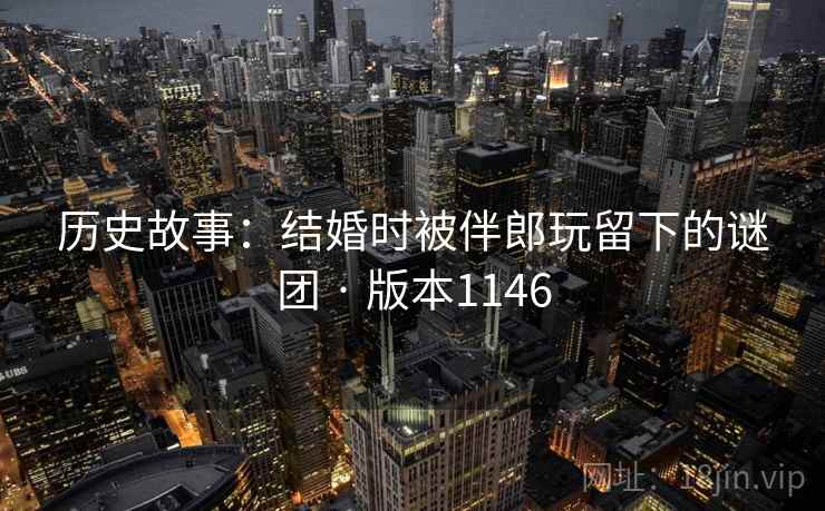 历史故事:结婚时被伴郎玩留下的谜团 · 版本1146 第1张 历史故事:结婚时被伴郎玩留下的谜团 · 版本1146 第1张