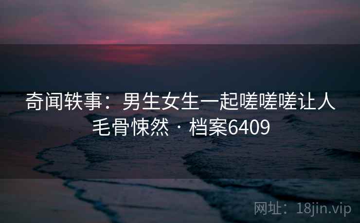 奇闻轶事:男生女生一起嗟嗟嗟让人毛骨悚然 · 档案6409 第1张 奇闻轶事:男生女生一起嗟嗟嗟让人毛骨悚然 · 档案6409 第1张