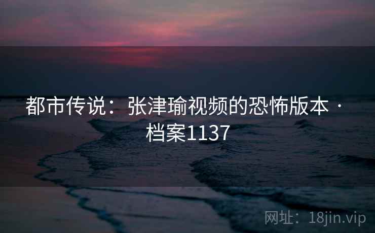 都市传说:张津瑜视频的恐怖版本 · 档案1137 第1张 都市传说:张津瑜视频的恐怖版本 · 档案1137 第1张