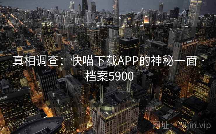 真相调查:快喵下载APP的神秘一面 · 档案5900 第2张 真相调查:快喵下载APP的神秘一面 · 档案5900 第2张