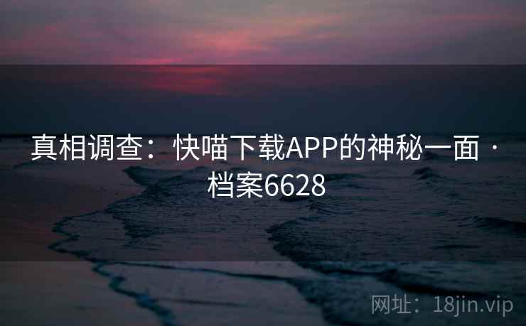 真相调查:快喵下载APP的神秘一面 · 档案6628 第2张 真相调查:快喵下载APP的神秘一面 · 档案6628 第2张