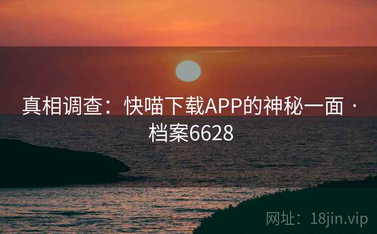 真相调查:快喵下载APP的神秘一面 · 档案6628 第1张 真相调查:快喵下载APP的神秘一面 · 档案6628 第1张