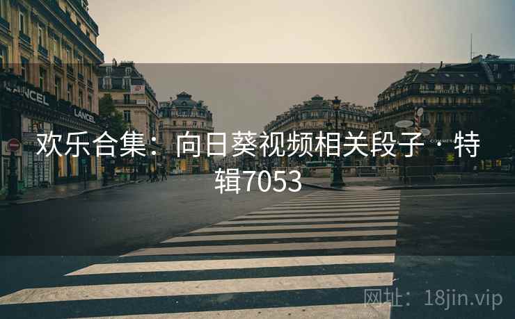 欢乐合集:向日葵视频相关段子 · 特辑7053 第2张 欢乐合集:向日葵视频相关段子 · 特辑7053 第2张