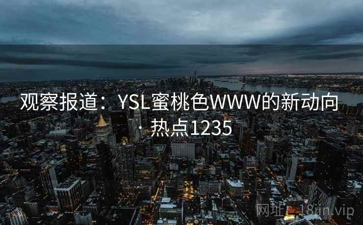 观察报道:YSL蜜桃色WWW的新动向 · 热点1235 第1张 观察报道:YSL蜜桃色WWW的新动向 · 热点1235 第1张