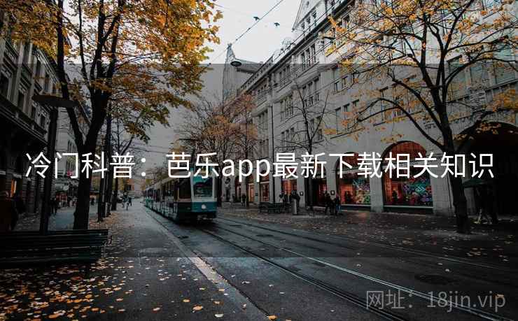 冷门科普:芭乐app最新下载相关知识 第1张 冷门科普:芭乐app最新下载相关知识 第1张