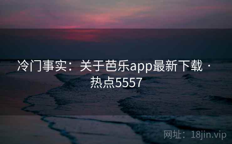 冷门事实:关于芭乐app最新下载 · 热点5557 第1张 冷门事实:关于芭乐app最新下载 · 热点5557 第1张