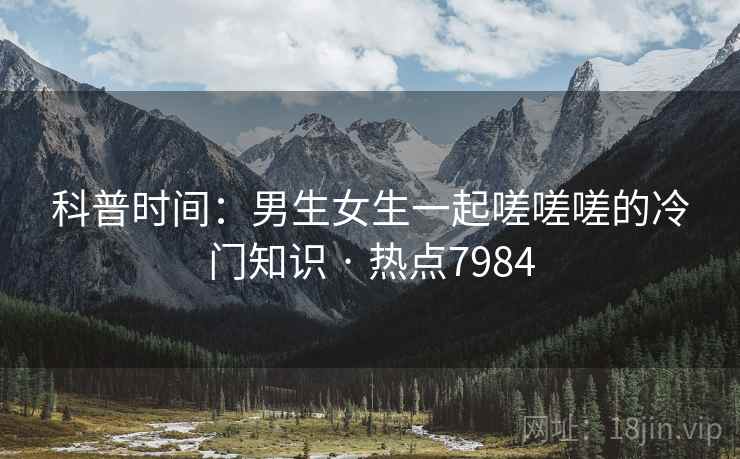 科普时间:男生女生一起嗟嗟嗟的冷门知识 · 热点7984 第2张 科普时间:男生女生一起嗟嗟嗟的冷门知识 · 热点7984 第2张