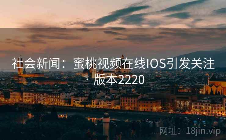 社会新闻:蜜桃视频在线IOS引发关注 · 版本2220 第1张 社会新闻:蜜桃视频在线IOS引发关注 · 版本2220 第1张