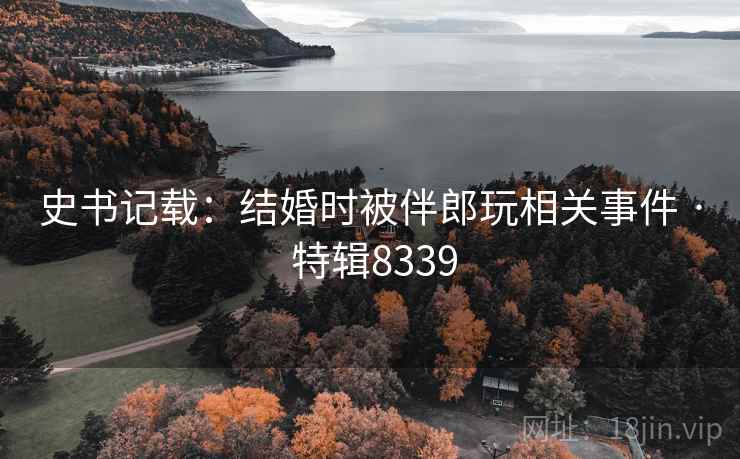 史书记载：结婚时被伴郎玩相关事件 · 特辑8339