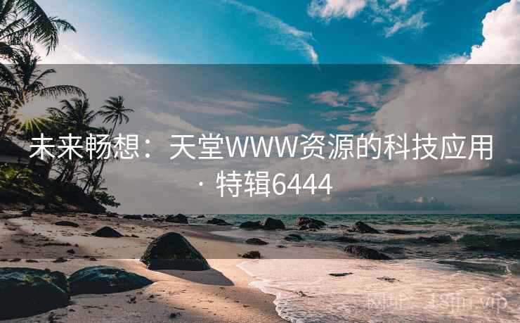 未来畅想：天堂WWW资源的科技应用 · 特辑6444