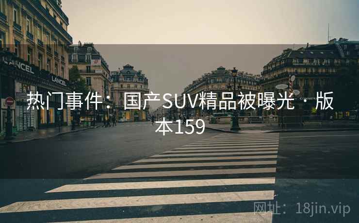 热门事件:国产SUV精品被曝光 · 版本159 第2张 热门事件:国产SUV精品被曝光 · 版本159 第2张