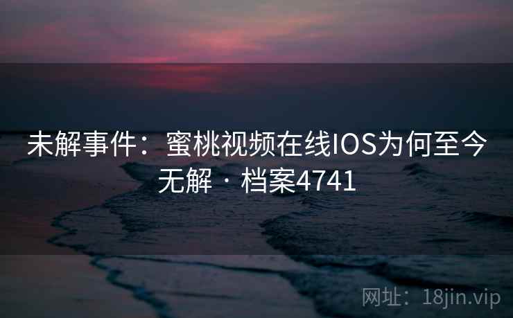 未解事件：蜜桃视频在线IOS为何至今无解 · 档案4741