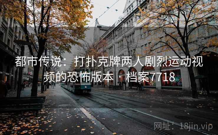 都市传说:打扑克牌两人剧烈运动视频的恐怖版本 · 档案7718 第2张 都市传说:打扑克牌两人剧烈运动视频的恐怖版本 · 档案7718 第2张