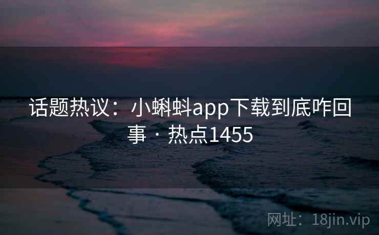 话题热议：小蝌蚪app下载到底咋回事 · 热点1455