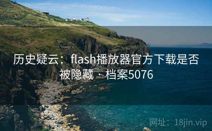 历史疑云:flash播放器官方下载是否被隐藏 · 档案5076 历史疑云:flash播放器官方下载是否被隐藏 · 档案5076