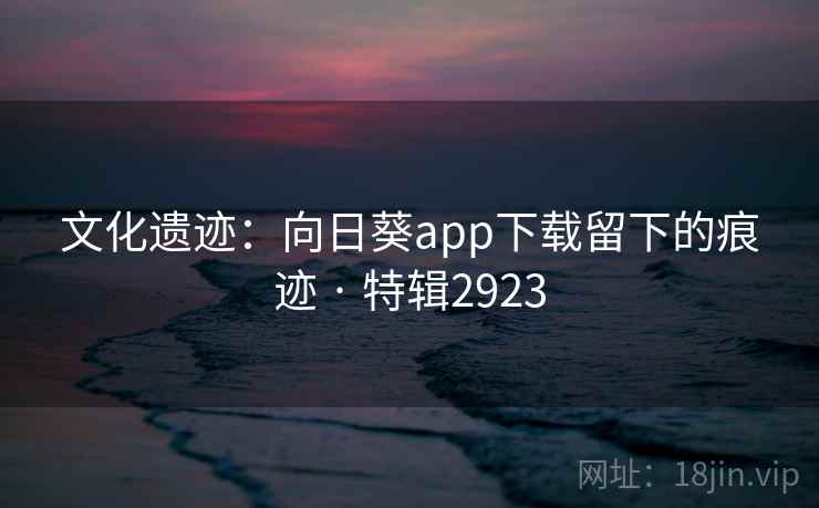 文化遗迹：向日葵app下载留下的痕迹 · 特辑2923  第1张