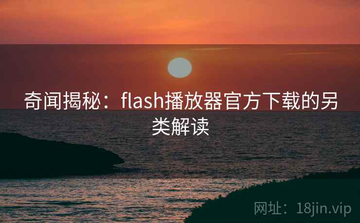 奇闻揭秘：flash播放器官方下载的另类解读  第1张