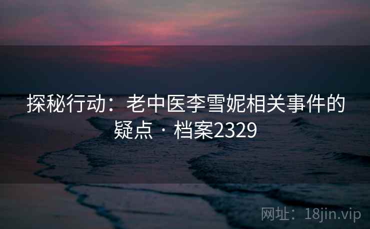 探秘行动：老中医李雪妮相关事件的疑点 · 档案2329  第1张